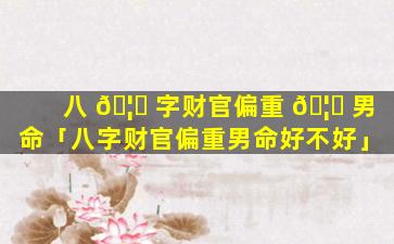 八 🦆 字财官偏重 🦈 男命「八字财官偏重男命好不好」